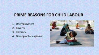 PRIME REASONS FOR CHILD LABOUR
1. Unemployment
2. Poverty
3. Illiteracy
4. Demographic explosion
 