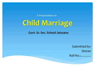 Child Marriage
A Presentation on
Govt. Sr. Sec. School Jatusana
Submitted by:
Simran
Roll No.:……….
 