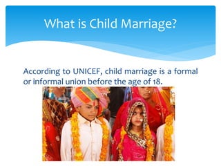 According to UNICEF, child marriage is a formal
or informal union before the age of 18.
What is Child Marriage?
 