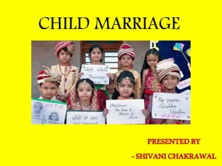 CHILD MARRIAGE
PRESENTEDBY
-SHIVANICHAKRAWAL
 