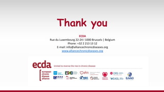 Thank you
ECDA
Rue du Luxembourg 22-24 I 1000 Brussels | Belgium
Phone: +32 2 213 13 12
E-mail: info@alliancechronicdiseases.org
www.alliancechronicdiseases.org
 