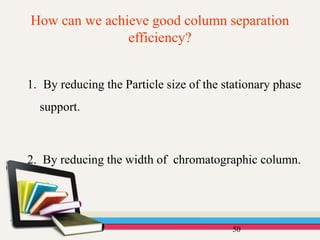 How can we achieve good column separation
efficiency?
50
1. By reducing the Particle size of the stationary phase
support.
2. By reducing the width of chromatographic column.
 