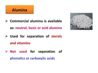 Alumina
 Commercial alumina is available
as: neutral, basic or acid alumina
 Used for separation of sterols
and vitamins
 Not used for separation of
phenolics or carboxylic acids
 