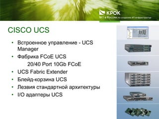 • Встроенное управление - UCS
Manager
• Фабрика FCoE UCS
20/40 Port 10Gb FCoE
• UCS Fabric Extender
• Блейд-корзина UCS
• Лезвия стандартной архитектуры
• I/O адаптеры UCS
CISCO UCS
 