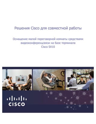  
Решения  Cisco  для  совместной  работы  
Оснащение  малой  переговорной  комнаты  средствами  
видеоконференцсвязи  на  базе  терминала  
Cisco  SX10  
  
  
  
  
 