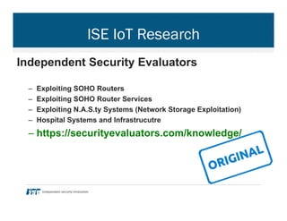 ISE IoT Research
Independent Security Evaluators
–  Exploiting SOHO Routers
–  Exploiting SOHO Router Services
–  Exploiting N.A.S.ty Systems (Network Storage Exploitation)
–  Hospital Systems and Infrastrucutre
– https://securityevaluators.com/knowledge/
 