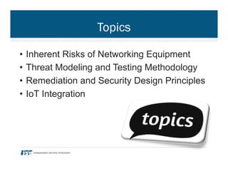 Topics
•  Inherent Risks of Networking Equipment
•  Threat Modeling and Testing Methodology
•  Remediation and Security Design Principles
•  IoT Integration
 