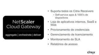 • Suporta todos os Citrix Receivers
    • Self-service apps & 1000’s de
     dispositivos
• Loja de aplicativos internos, SaaS e
  Web
• Provionamento de credenciais
• Gerenciamento de licenciamento
• Monitoramento do SLA
• Relatórios de acesso
 