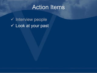 Action Items
 Interview people
 Look at your past
 