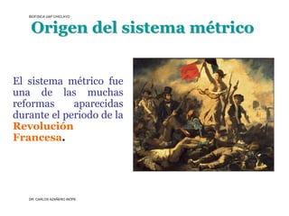 BIOFISICA UAP CHICLAYO



    Origen del sistema métrico


El sistema métrico fue
una de las muchas
reformas     aparecidas
durante el periodo de la
Revolución
Francesa.




   DR. CARLOS AZAÑERO INOPE