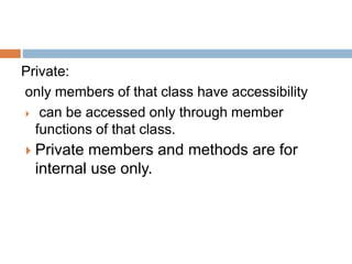 Private:
only members of that class have accessibility
 can be accessed only through member
functions of that class.
 Private members and methods are for
internal use only.
 