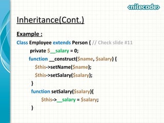 Inheritance(Cont.)
Example :
Class Employee extends Person { // Check slide #11
private $__salary = 0;
function __construct($name, $salary) {
$this->setName($name);
$this->setSalary($salary);
}
function setSalary($salary){
$this->__salary = $salary;
}
 