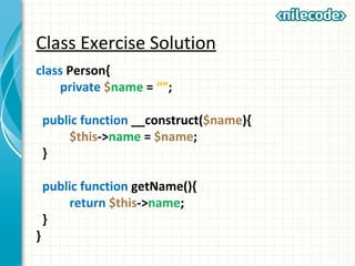 Class Exercise Solution
class Person{
private $name = “”;
public function __construct($name){
$this->name = $name;
}
public function getName(){
return $this->name;
}
}
 