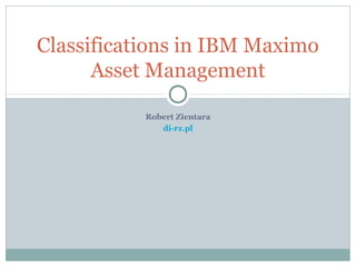 Robert Zientara
di-rz.pl
Classifications in IBM Maximo
Asset Management
 
