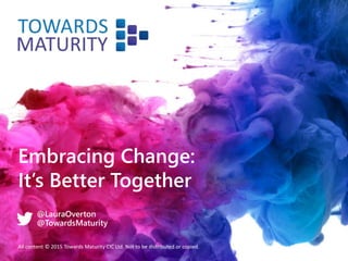 Embracing Change:
It’s Better Together
All content © 2015 Towards Maturity CIC Ltd. Not to be distributed or copied.
@LauraOverton
@TowardsMaturity
 