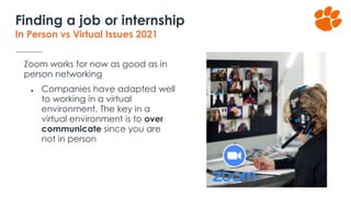 Zoom works for now as good as in
person networking
● Companies have adapted well
to working in a virtual
environment. The key in a
virtual environment is to over
communicate since you are
not in person
Finding a job or internship
In Person vs Virtual Issues 2021
 