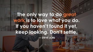 The only way to do great
work is to love what you do.
If you haven’t found it yet,
keep looking. Don’t settle.
–– STEVE JOBS
 