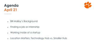 ● Bill Malloy’s Background
● Finding a job or internship
● Working inside of a startup
● Location Matters: Technology Hub vs. Smaller Hub
Agenda
April 21
 