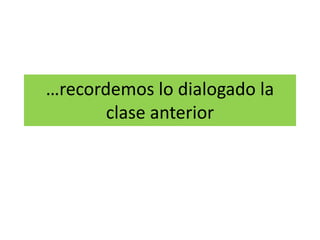 …recordemos lo dialogado la
clase anterior
 