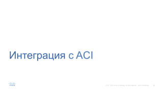 38© 201 Cisco and/or its affiliates. All rights reserved. Cisco Confidential
Интеграция c ACI
 