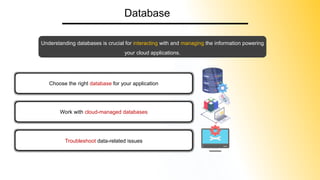 Database
Understanding databases is crucial for interacting with and managing the information powering
your cloud applications.
Choose the right database for your application
Work with cloud-managed databases
Troubleshoot data-related issues
 