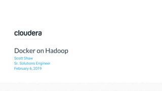 © Cloudera, Inc. All rights reserved.
Docker on Hadoop
Scott Shaw
Sr. Solutions Engineer
February 6, 2019
 