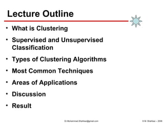 © M. Shahbaz – 2006Dr.Muhammad.Shahbaz@gmail.com
Lecture Outline
• What is Clustering
• Supervised and Unsupervised
Classification
• Types of Clustering Algorithms
• Most Common Techniques
• Areas of Applications
• Discussion
• Result
 