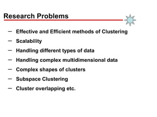 Research Problems
─ Effective and Efficient methods of Clustering
─ Scalability
─ Handling different types of data
─ Handling complex multidimensional data
─ Complex shapes of clusters
─ Subspace Clustering
─ Cluster overlapping etc.
 