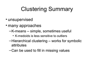 Clustering Summary
• unsupervised
• many approaches
–K-means – simple, sometimes useful
• K-medoids is less sensitive to outliers
–Hierarchical clustering – works for symbolic
attributes
–Can be used to fill in missing values
 