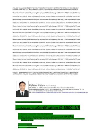 PROJECT MANAGEMENT CERTIFICATION PROJECT MANAGEMENT CERTIFICATION PROJECT MANAGEMENT
CERTIFICATION PROJECT MANAGEMENT CERTIFICATION PROJECT MANAGEMENT CERTIFICATION PMBOK
Mission PMBOK Vishvas PMBOK Fundraising PMI campaign PMP for Orphanages PMP NGO’s PMI Charitable PMP Trusts.
CODOCA PMI MTVCOLA PMP MARKETING PMBOK ADVERTISING PMI ANG POMBOK OUTSOURCING PMI PRIVATE PMP LIMITED PMP
Mission PMBOK Vishvas PMBOK Fundraising PMI campaign PMP for Orphanages PMP NGO’s PMI Charitable PMP Trusts.
CODOCA PMI MTVCOLA PMP MARKETING PMBOK ADVERTISING PMI ANG POMBOK OUTSOURCING PMI PRIVATE PMP LIMITED PMP
Mission PMBOK Vishvas PMBOK Fundraising PMI campaign PMP for Orphanages PMP NGO’s PMI Charitable PMP Trusts.
CODOCA PMI MTVCOLA PMP MARKETING PMBOK ADVERTISING PMI ANG POMBOK OUTSOURCING PMI PRIVATE PMP LIMITED PMP
Mission PMBOK Vishvas PMBOK Fundraising PMI campaign PMP for Orphanages PMP NGO’s PMI Charitable PMP Trusts.
CODOCA PMI MTVCOLA PMP MARKETING PMBOK ADVERTISING PMI ANG POMBOK OUTSOURCING PMI PRIVATE PMP LIMITED PMP
Mission PMBOK Vishvas PMBOK Fundraising PMI campaign PMP for Orphanages PMP NGO’s PMI Charitable PMP Trusts.
CODOCA PMI MTVCOLA PMP MARKETING PMBOK ADVERTISING PMI ANG POMBOK OUTSOURCING PMI PRIVATE PMP LIMITED PMP
Mission PMBOK Vishvas PMBOK Fundraising PMI campaign PMP for Orphanages PMP NGO’s PMI Charitable PMP Trusts.
CODOCA PMI MTVCOLA PMP MARKETING PMBOK ADVERTISING PMI ANG POMBOK OUTSOURCING PMI PRIVATE PMP LIMITED PMP
Mission PMBOK Vishvas PMBOK Fundraising PMI campaign PMP for Orphanages PMP NGO’s PMI Charitable PMP Trusts.
CODOCA PMI MTVCOLA PMP MARKETING PMBOK ADVERTISING PMI ANG POMBOK OUTSOURCING PMI PRIVATE PMP LIMITED PMP
Mission PMBOK Vishvas PMBOK Fundraising PMI campaign PMP for Orphanages PMP NGO’s PMI Charitable PMP Trusts.
CODOCA PMI MTVCOLA PMP MARKETING PMBOK ADVERTISING PMI ANG POMBOK OUTSOURCING PMI PRIVATE PMP LIMITED PMP
Mission PMBOK Vishvas PMBOK Fundraising PMI campaign PMP for Orphanages PMP NGO’s PMI Charitable PMP Trusts.
CODOCA PMI MTVCOLA PMP MARKETING PMBOK ADVERTISING PMI ANG POMBOK OUTSOURCING PMI PRIVATE PMP LIMITED PMP
PROJECT MANAGEMENT CERTIFICATION PROJECT MANAGEMENT CERTIFICATION PROJECT MANAGEMENT
CERTIFICATION PROJECT MANAGEMENT CERTIFICATION PROJECT MANAGEMENT CERTIFICATION PMBOK
C.M.M.A.A.O.Pvt.Ltd.Project Management Institute
Project ManagementCertification @ 5500 INR
 Increase your market value. Start right here!
 Research shows that a Project Management Professional (P II M II PII)
 Certification from C.M.M.A.A.O.Pvt.Ltd. Project Management Institute , can increase your
earnings by 25%
• Earn more
• Enjoy better career opportunities
• Globally recognized
 