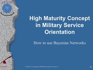 High Maturity Concept
in Military Service
Orientation
How to use Bayesian Networks
© 2008 K.V.P Consulting; CMMI-Mils Presentation Version 2.2 1072/10/2013
 