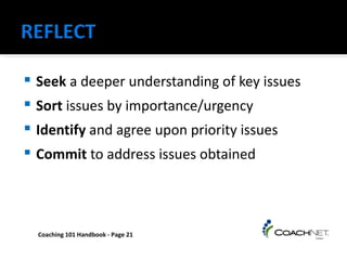    Seek a deeper understanding of key issues
   Sort issues by importance/urgency
   Identify and agree upon priority issues
   Commit to address issues obtained




    Coaching 101 Handbook - Page 21
 