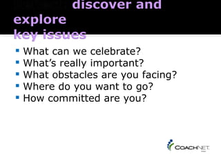    What can we celebrate?
   What’s really important?
   What obstacles are you facing?
   Where do you want to go?
   How committed are you?



Coaching 101 Handbook page 5
 