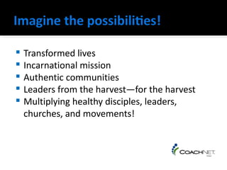    Transformed lives
   Incarnational mission
   Authentic communities
   Leaders from the harvest—for the harvest
   Multiplying healthy disciples, leaders,
    churches, and movements!
 