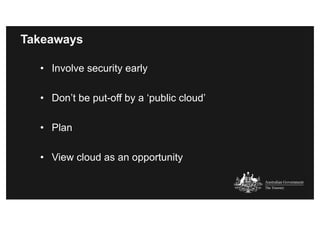 Takeaways
• Involve security early
• Don’t be put-off by a ‘public cloud’
• Plan
• View cloud as an opportunity
 