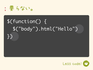 ; 要らない。
$(function() {
     $("body").html("Hello")
})




                      Less code!
 