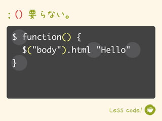 ; () 要らない。
$ function() {
    $("body").html "Hello"
}




                     Less code!
 