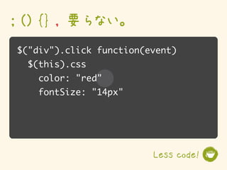 ; () {} , 要らない。
$("div").click function(event)
  $(this).css
    color: "red"
    fontSize: "14px"




                         Less code!
 