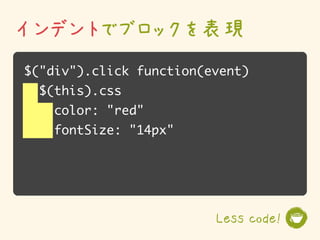 インデントでブロックを表現
$("div").click function(event)
  $(this).css
    color: "red"
    fontSize: "14px"




                         Less code!
 