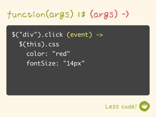 function(args) は (args) ->
$("div").click (event) ->
  $(this).css
    color: "red"
    fontSize: "14px"




                            Less code!
 