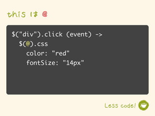 this は @
$("div").click (event) ->
  $(@).css
    color: "red"
    fontSize: "14px"




                            Less code!
 