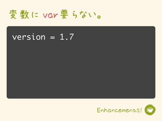 変数に var要らない。
version = 1.7




                Enhancements!
 