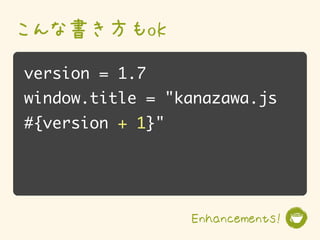 こんな書き方もok
version = 1.7
window.title = "kanazawa.js
#{version + 1}"




                  Enhancements!
 