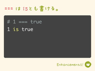 === は isとも書ける。
# 1 === true
1 is true




               Enhancements!
 