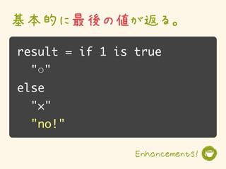 基本的に最後の値が返る。
result = if 1 is true
  "○"
else
  "×"
  "no!"

                 Enhancements!
 