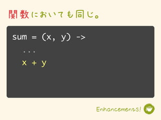 関数においても同じ。
sum = (x, y) ->
  ...
  x + y




                  Enhancements!
 