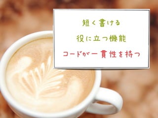 短く書ける
 役に立つ機能
コードが一貫性を持つ
 