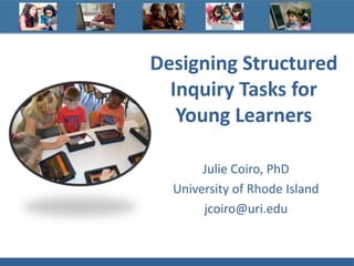 Designing Structured
Inquiry Tasks for
Young Learners
Julie Coiro, PhD
University of Rhode Island
jcoiro@uri.edu
 