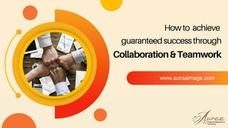 Howto achieve
guaranteedsuccessthrough
www.auraaimage.com
Collaboration&Teamwork
 