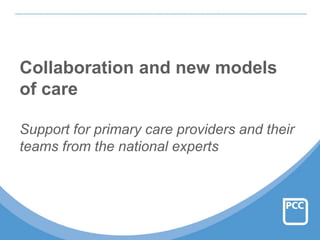 Collaboration and new models
of care
Support for primary care providers and their
teams from the national experts
 